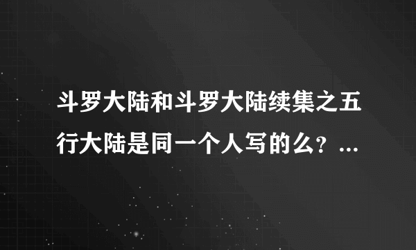 斗罗大陆和斗罗大陆续集之五行大陆是同一个人写的么？斗罗大陆的续集有那些呢？求解释