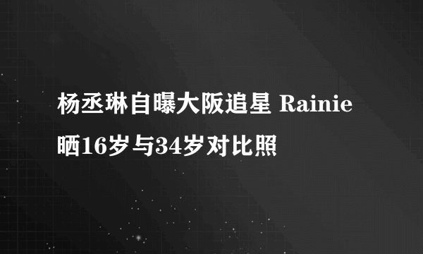 杨丞琳自曝大阪追星 Rainie晒16岁与34岁对比照