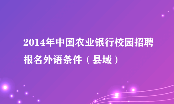 2014年中国农业银行校园招聘报名外语条件（县域）