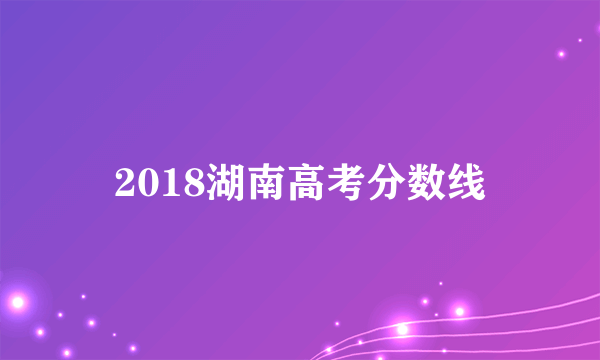 2018湖南高考分数线