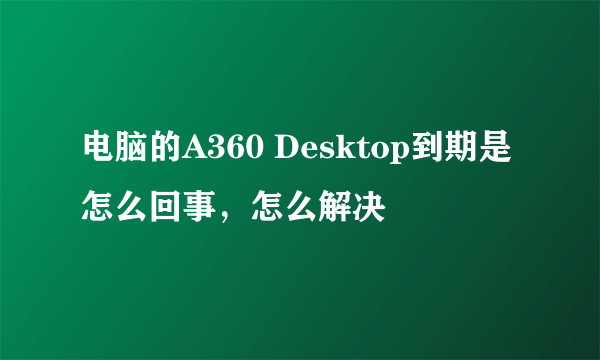 电脑的A360 Desktop到期是怎么回事，怎么解决