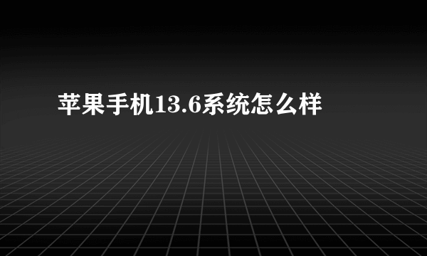 苹果手机13.6系统怎么样