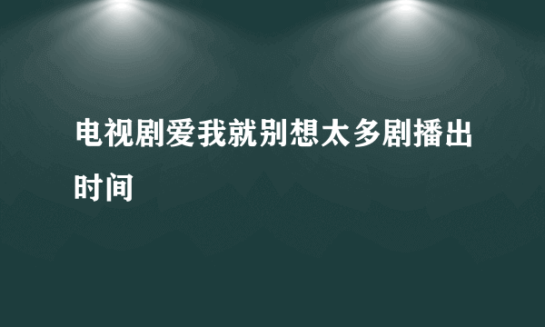 电视剧爱我就别想太多剧播出时间