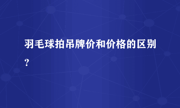 羽毛球拍吊牌价和价格的区别？
