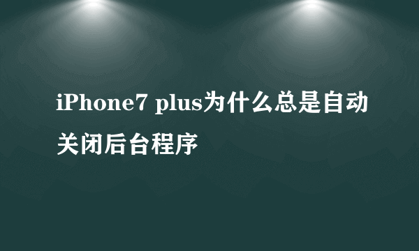 iPhone7 plus为什么总是自动关闭后台程序
