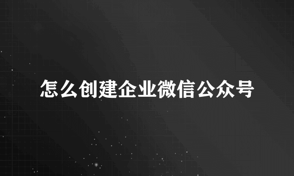 怎么创建企业微信公众号