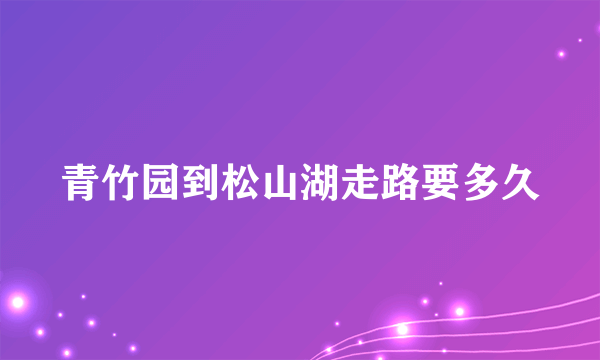 青竹园到松山湖走路要多久