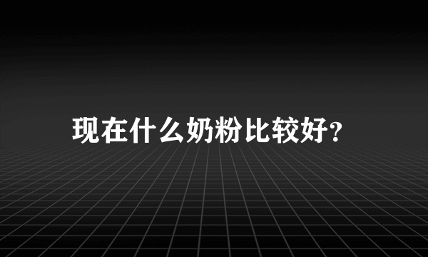 现在什么奶粉比较好？