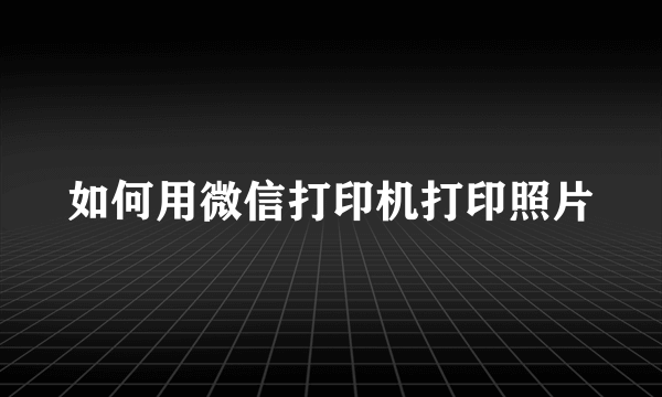 如何用微信打印机打印照片