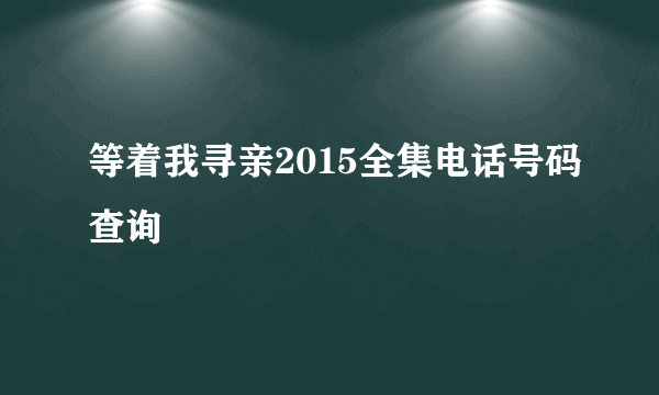 等着我寻亲2015全集电话号码查询