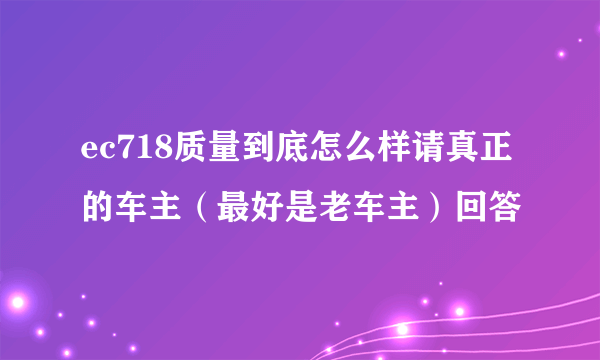ec718质量到底怎么样请真正的车主（最好是老车主）回答