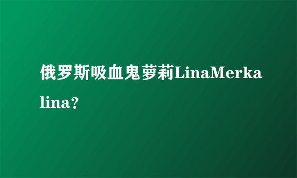 俄罗斯吸血鬼萝莉LinaMerkalina？