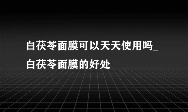 白茯苓面膜可以天天使用吗_白茯苓面膜的好处