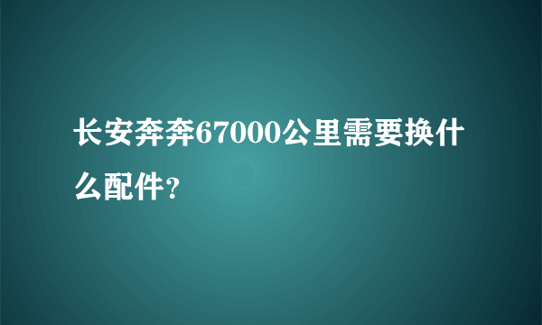 长安奔奔67000公里需要换什么配件？