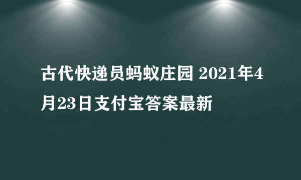 古代快递员蚂蚁庄园 2021年4月23日支付宝答案最新
