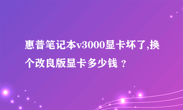 惠普笔记本v3000显卡坏了,换个改良版显卡多少钱 ？