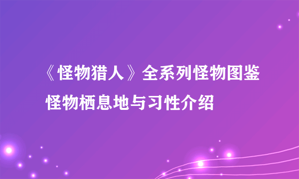 《怪物猎人》全系列怪物图鉴 怪物栖息地与习性介绍