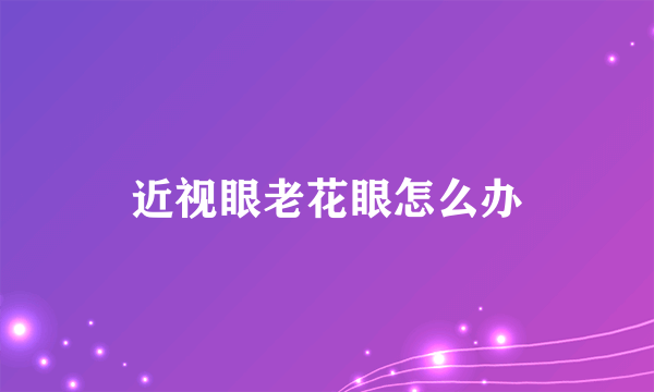 近视眼老花眼怎么办