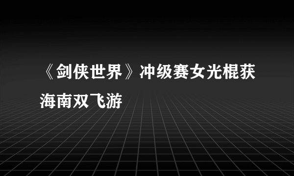 《剑侠世界》冲级赛女光棍获海南双飞游