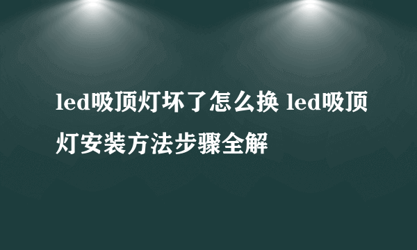 led吸顶灯坏了怎么换 led吸顶灯安装方法步骤全解