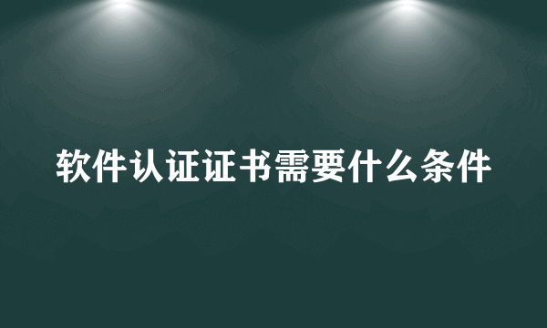 软件认证证书需要什么条件