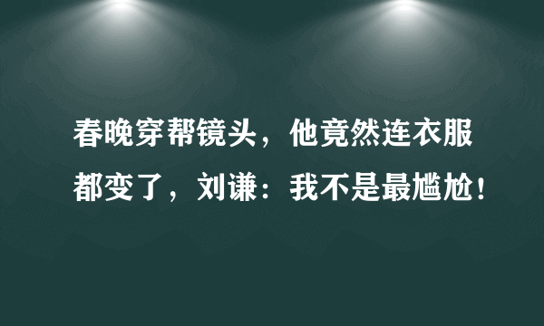 春晚穿帮镜头，他竟然连衣服都变了，刘谦：我不是最尴尬！