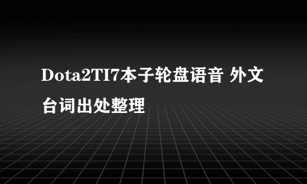 Dota2TI7本子轮盘语音 外文台词出处整理