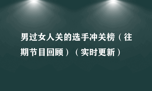 男过女人关的选手冲关榜（往期节目回顾）（实时更新）
