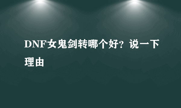 DNF女鬼剑转哪个好？说一下理由