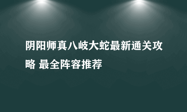 阴阳师真八岐大蛇最新通关攻略 最全阵容推荐