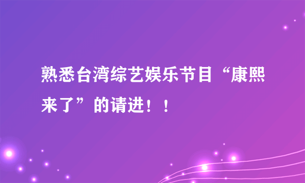 熟悉台湾综艺娱乐节目“康熙来了”的请进！！
