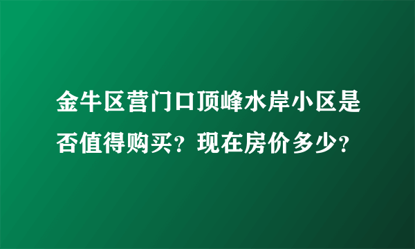 金牛区营门口顶峰水岸小区是否值得购买？现在房价多少？