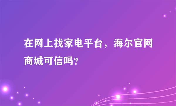 在网上找家电平台，海尔官网商城可信吗？