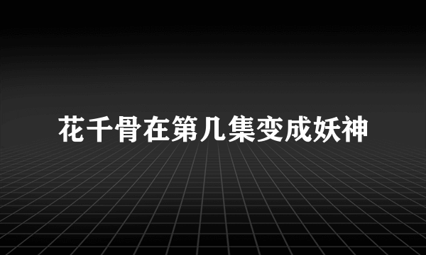 花千骨在第几集变成妖神