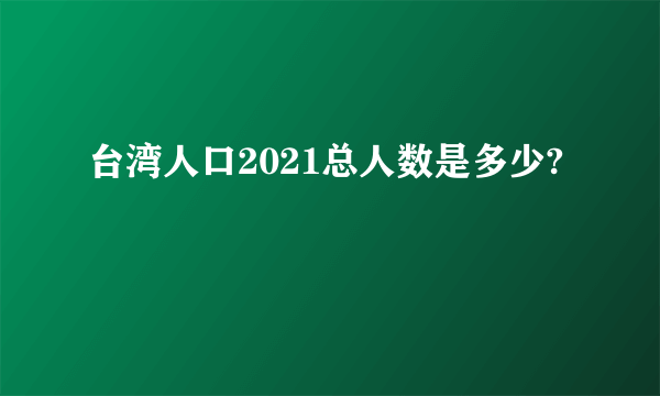 台湾人口2021总人数是多少?
