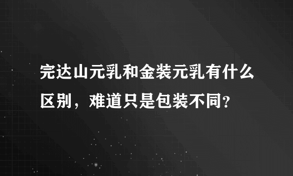 完达山元乳和金装元乳有什么区别，难道只是包装不同？
