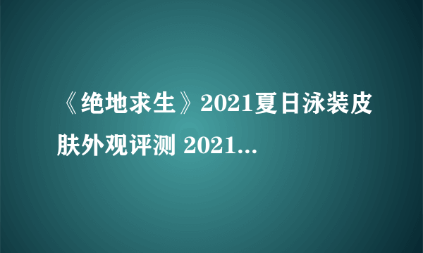 《绝地求生》2021夏日泳装皮肤外观评测 2021夏日泳装皮肤特点介绍