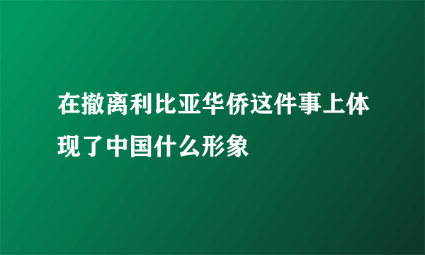 在撤离利比亚华侨这件事上体现了中国什么形象