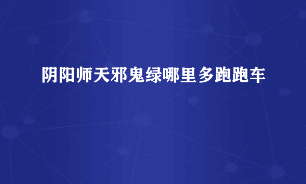 阴阳师天邪鬼绿哪里多跑跑车