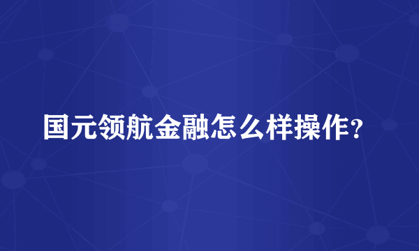 国元领航金融怎么样操作？