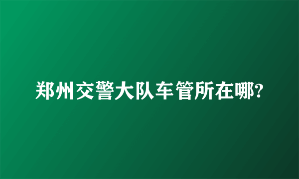 郑州交警大队车管所在哪?