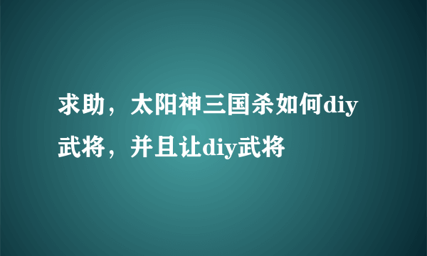 求助，太阳神三国杀如何diy武将，并且让diy武将