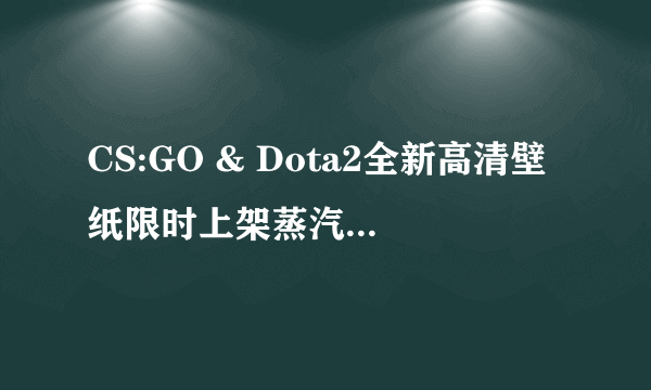 CS:GO & Dota2全新高清壁纸限时上架蒸汽平台创意工坊
