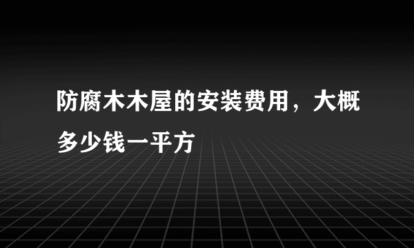 防腐木木屋的安装费用，大概多少钱一平方