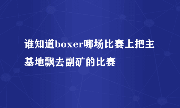 谁知道boxer哪场比赛上把主基地飘去副矿的比赛