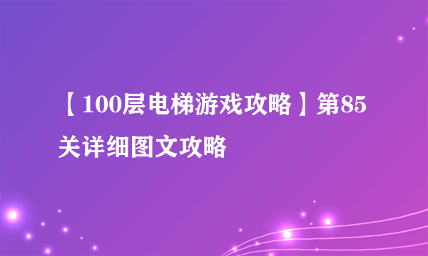 【100层电梯游戏攻略】第85关详细图文攻略