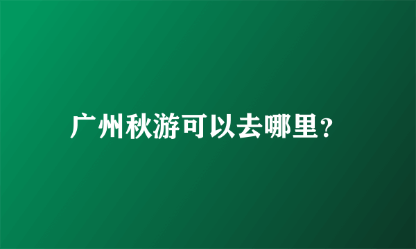 广州秋游可以去哪里？