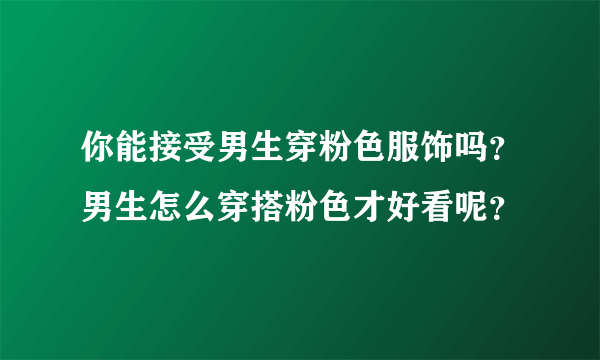 你能接受男生穿粉色服饰吗？男生怎么穿搭粉色才好看呢？
