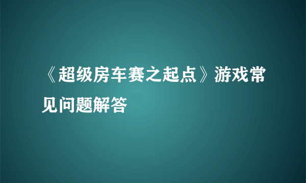 《超级房车赛之起点》游戏常见问题解答