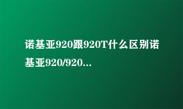 诺基亚920跟920T什么区别诺基亚920/920T手机论坛？